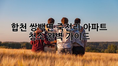 합천 쌍백면 죽전리 아파트 청소 완벽 가이드