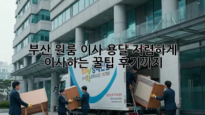 부산 원룸 이사 용달, 저렴하게 이사하는 꿀팁! 후기까지!