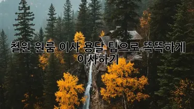 철원 원룸 이사, 용달 팁으로 똑똑하게 이사하기!